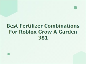 Best Fertilizer Combos for Roblox Grow a Garden 381